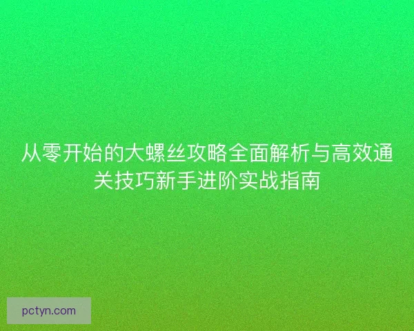 从零开始的大螺丝攻略全面解析与高效通关技巧新手进阶实战指南
