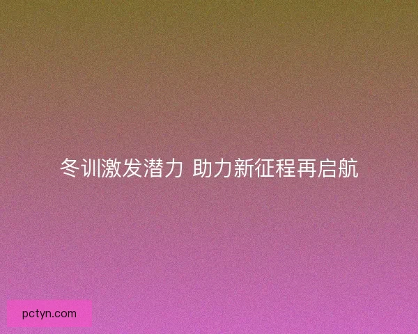 冬训激发潜力 助力新征程再启航