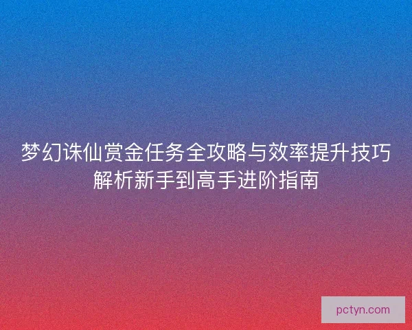 梦幻诛仙赏金任务全攻略与效率提升技巧解析新手到高手进阶指南