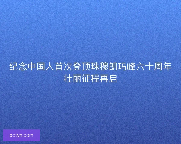 纪念中国人首次登顶珠穆朗玛峰六十周年壮丽征程再启