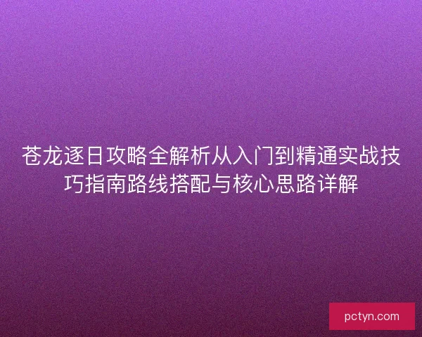 苍龙逐日攻略全解析从入门到精通实战技巧指南路线搭配与核心思路详解