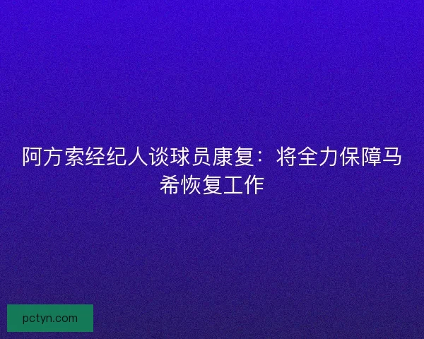 阿方索经纪人谈球员康复：将全力保障马希恢复工作